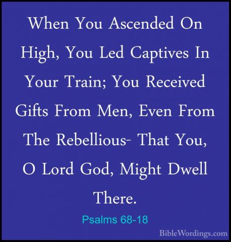 Psalms 68-18 - When You Ascended On High, You Led Captives In YouWhen You Ascended On High, You Led Captives In Your Train; You Received Gifts From Men, Even From The Rebellious- That You, O Lord God, Might Dwell There. 