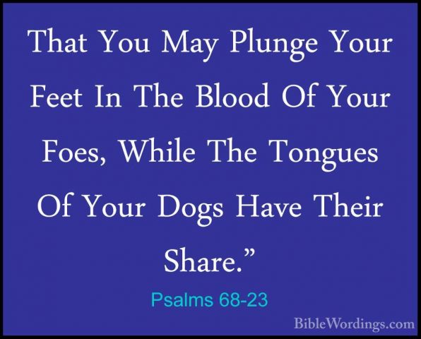 Psalms 68-23 - That You May Plunge Your Feet In The Blood Of YourThat You May Plunge Your Feet In The Blood Of Your Foes, While The Tongues Of Your Dogs Have Their Share." 