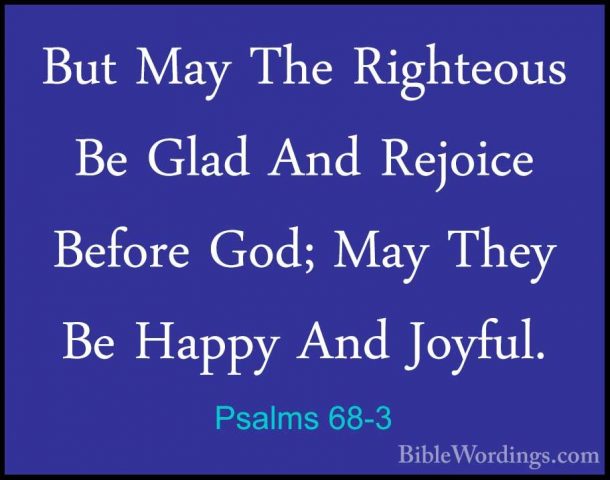 Psalms 68-3 - But May The Righteous Be Glad And Rejoice Before GoBut May The Righteous Be Glad And Rejoice Before God; May They Be Happy And Joyful. 
