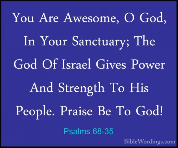 Psalms 68-35 - You Are Awesome, O God, In Your Sanctuary; The GodYou Are Awesome, O God, In Your Sanctuary; The God Of Israel Gives Power And Strength To His People. Praise Be To God!