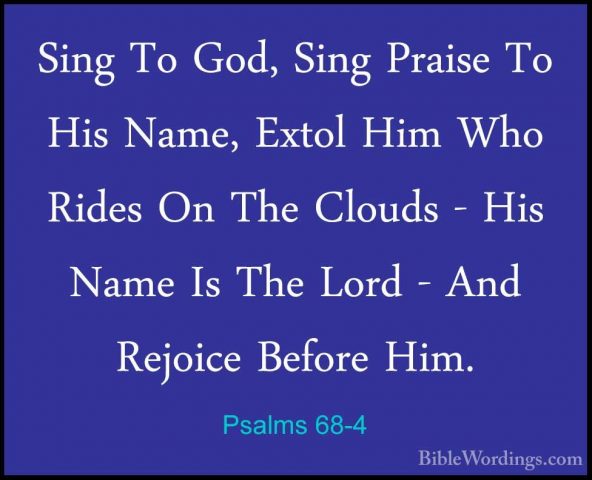 Psalms 68-4 - Sing To God, Sing Praise To His Name, Extol Him WhoSing To God, Sing Praise To His Name, Extol Him Who Rides On The Clouds - His Name Is The Lord - And Rejoice Before Him. 