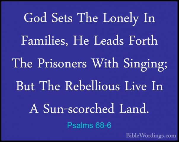 Psalms 68-6 - God Sets The Lonely In Families, He Leads Forth TheGod Sets The Lonely In Families, He Leads Forth The Prisoners With Singing; But The Rebellious Live In A Sun-scorched Land. 
