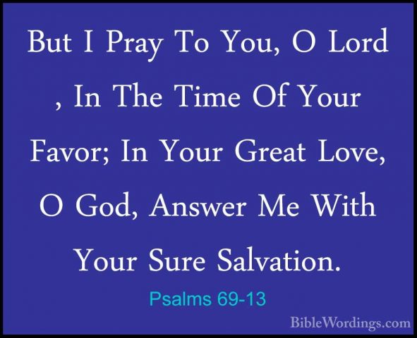 Psalms 69-13 - But I Pray To You, O Lord , In The Time Of Your FaBut I Pray To You, O Lord , In The Time Of Your Favor; In Your Great Love, O God, Answer Me With Your Sure Salvation. 