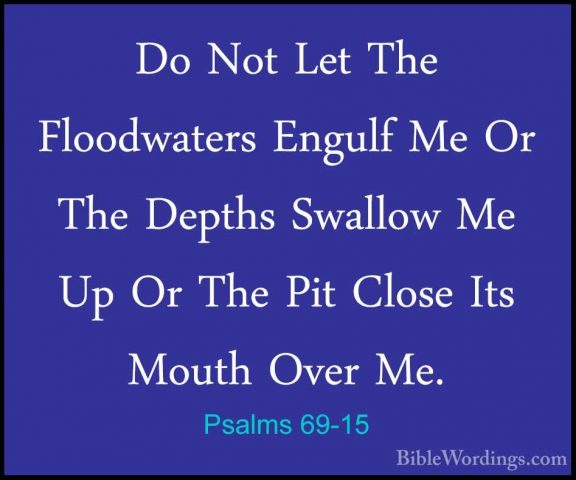 Psalms 69-15 - Do Not Let The Floodwaters Engulf Me Or The DepthsDo Not Let The Floodwaters Engulf Me Or The Depths Swallow Me Up Or The Pit Close Its Mouth Over Me. 