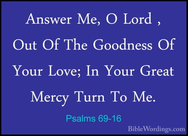 Psalms 69-16 - Answer Me, O Lord , Out Of The Goodness Of Your LoAnswer Me, O Lord , Out Of The Goodness Of Your Love; In Your Great Mercy Turn To Me. 