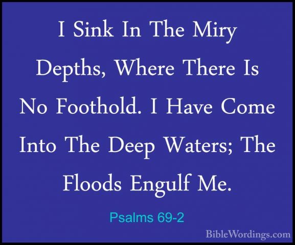 Psalms 69-2 - I Sink In The Miry Depths, Where There Is No FoothoI Sink In The Miry Depths, Where There Is No Foothold. I Have Come Into The Deep Waters; The Floods Engulf Me. 