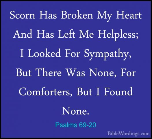 Psalms 69-20 - Scorn Has Broken My Heart And Has Left Me HelplessScorn Has Broken My Heart And Has Left Me Helpless; I Looked For Sympathy, But There Was None, For Comforters, But I Found None. 