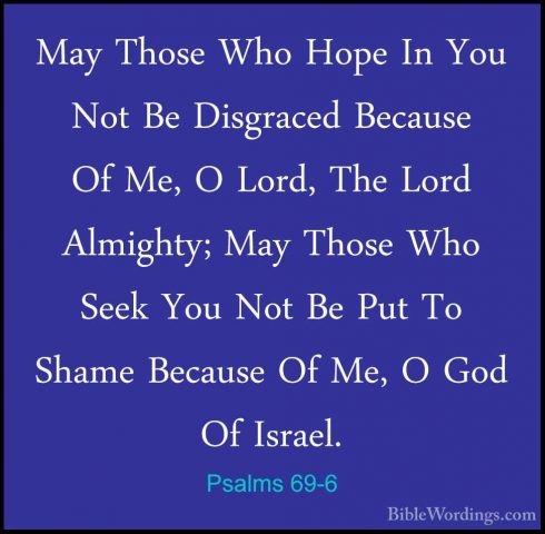 Psalms 69-6 - May Those Who Hope In You Not Be Disgraced BecauseMay Those Who Hope In You Not Be Disgraced Because Of Me, O Lord, The Lord Almighty; May Those Who Seek You Not Be Put To Shame Because Of Me, O God Of Israel. 