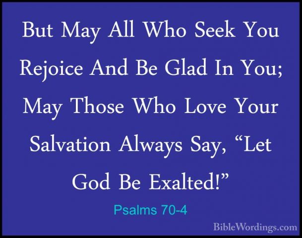 Psalms 70-4 - But May All Who Seek You Rejoice And Be Glad In YouBut May All Who Seek You Rejoice And Be Glad In You; May Those Who Love Your Salvation Always Say, "Let God Be Exalted!" 
