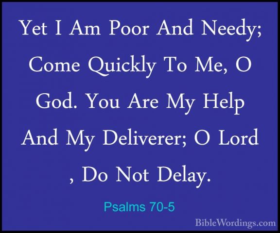 Psalms 70-5 - Yet I Am Poor And Needy; Come Quickly To Me, O God.Yet I Am Poor And Needy; Come Quickly To Me, O God. You Are My Help And My Deliverer; O Lord , Do Not Delay.