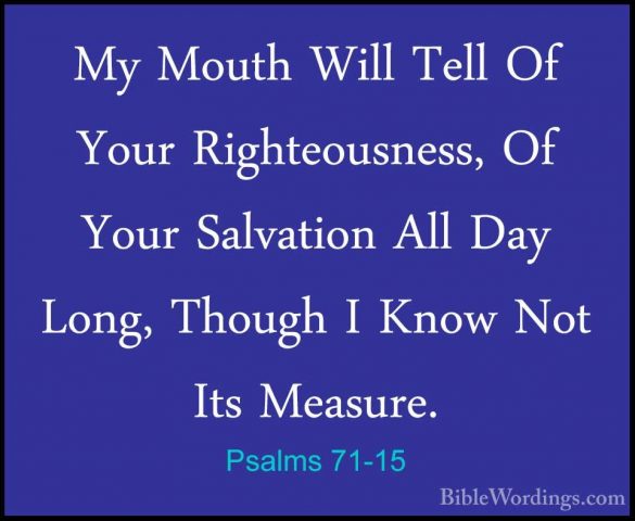 Psalms 71-15 - My Mouth Will Tell Of Your Righteousness, Of YourMy Mouth Will Tell Of Your Righteousness, Of Your Salvation All Day Long, Though I Know Not Its Measure. 