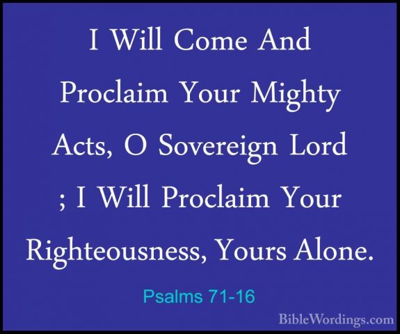 Psalms 71-16 - I Will Come And Proclaim Your Mighty Acts, O SoverI Will Come And Proclaim Your Mighty Acts, O Sovereign Lord ; I Will Proclaim Your Righteousness, Yours Alone. 