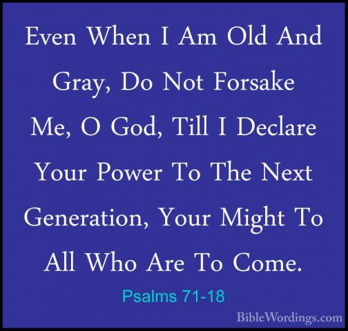 Psalms 71-18 - Even When I Am Old And Gray, Do Not Forsake Me, OEven When I Am Old And Gray, Do Not Forsake Me, O God, Till I Declare Your Power To The Next Generation, Your Might To All Who Are To Come. 