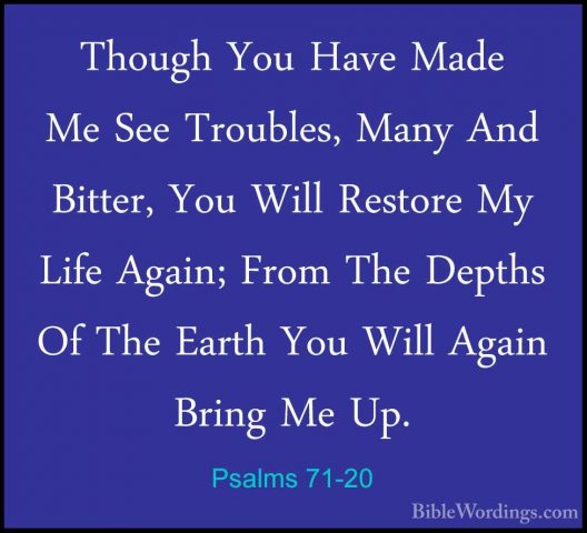 Psalms 71-20 - Though You Have Made Me See Troubles, Many And BitThough You Have Made Me See Troubles, Many And Bitter, You Will Restore My Life Again; From The Depths Of The Earth You Will Again Bring Me Up. 