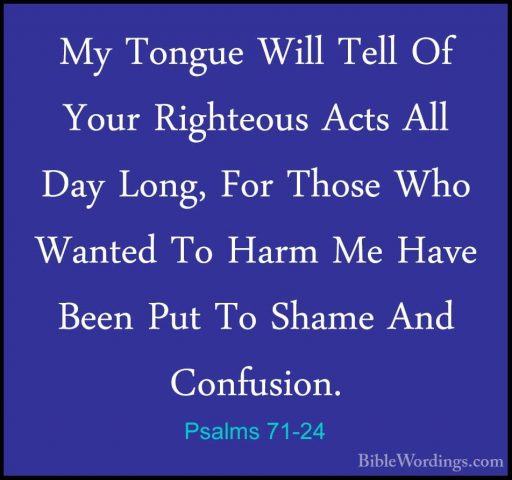 Psalms 71-24 - My Tongue Will Tell Of Your Righteous Acts All DayMy Tongue Will Tell Of Your Righteous Acts All Day Long, For Those Who Wanted To Harm Me Have Been Put To Shame And Confusion.