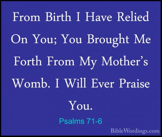 Psalms 71-6 - From Birth I Have Relied On You; You Brought Me ForFrom Birth I Have Relied On You; You Brought Me Forth From My Mother's Womb. I Will Ever Praise You. 