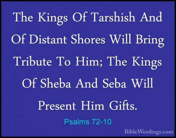 Psalms 72-10 - The Kings Of Tarshish And Of Distant Shores Will BThe Kings Of Tarshish And Of Distant Shores Will Bring Tribute To Him; The Kings Of Sheba And Seba Will Present Him Gifts. 