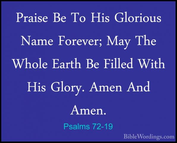 Psalms 72-19 - Praise Be To His Glorious Name Forever; May The WhPraise Be To His Glorious Name Forever; May The Whole Earth Be Filled With His Glory. Amen And Amen. 