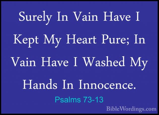 Psalms 73-13 - Surely In Vain Have I Kept My Heart Pure; In VainSurely In Vain Have I Kept My Heart Pure; In Vain Have I Washed My Hands In Innocence. 