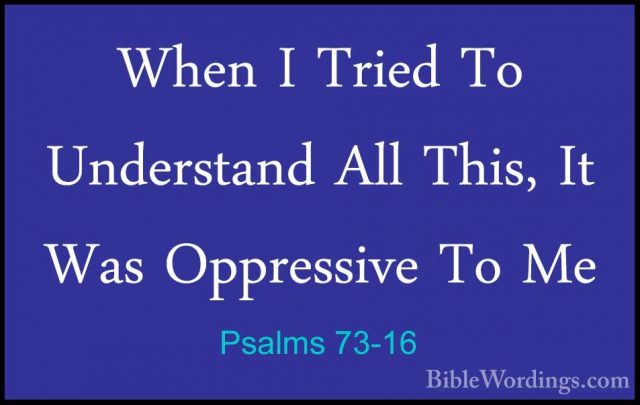 Psalms 73-16 - When I Tried To Understand All This, It Was OppresWhen I Tried To Understand All This, It Was Oppressive To Me 
