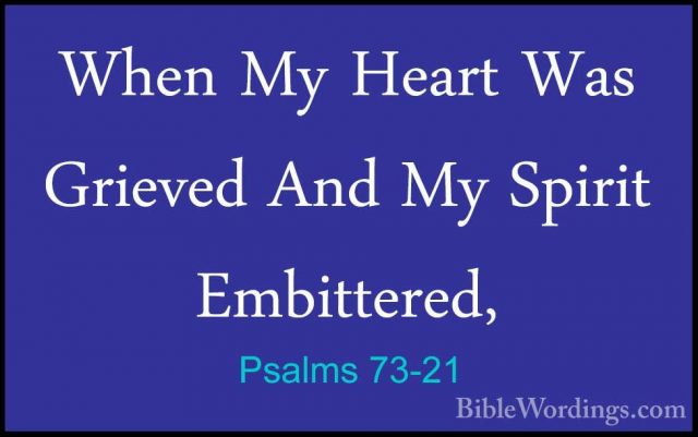 Psalms 73-21 - When My Heart Was Grieved And My Spirit EmbitteredWhen My Heart Was Grieved And My Spirit Embittered, 
