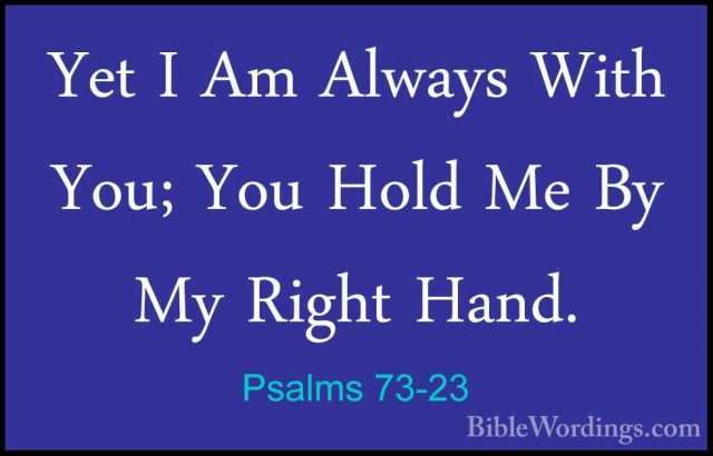 Psalms 73-23 - Yet I Am Always With You; You Hold Me By My RightYet I Am Always With You; You Hold Me By My Right Hand. 