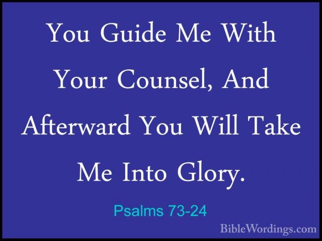 Psalms 73-24 - You Guide Me With Your Counsel, And Afterward YouYou Guide Me With Your Counsel, And Afterward You Will Take Me Into Glory. 