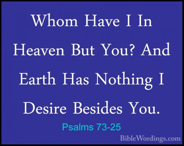 Psalms 73-25 - Whom Have I In Heaven But You? And Earth Has NothiWhom Have I In Heaven But You? And Earth Has Nothing I Desire Besides You. 