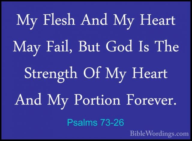 Psalms 73-26 - My Flesh And My Heart May Fail, But God Is The StrMy Flesh And My Heart May Fail, But God Is The Strength Of My Heart And My Portion Forever. 
