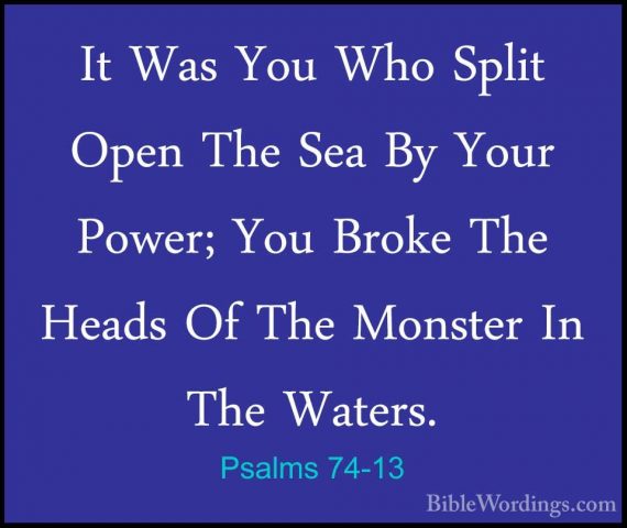 Psalms 74-13 - It Was You Who Split Open The Sea By Your Power; YIt Was You Who Split Open The Sea By Your Power; You Broke The Heads Of The Monster In The Waters. 