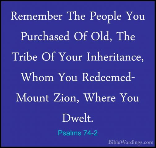 Psalms 74-2 - Remember The People You Purchased Of Old, The TribeRemember The People You Purchased Of Old, The Tribe Of Your Inheritance, Whom You Redeemed- Mount Zion, Where You Dwelt. 