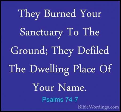 Psalms 74-7 - They Burned Your Sanctuary To The Ground; They DefiThey Burned Your Sanctuary To The Ground; They Defiled The Dwelling Place Of Your Name. 