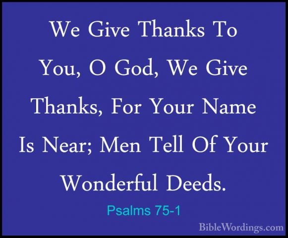 Psalms 75-1 - We Give Thanks To You, O God, We Give Thanks, For YWe Give Thanks To You, O God, We Give Thanks, For Your Name Is Near; Men Tell Of Your Wonderful Deeds. 