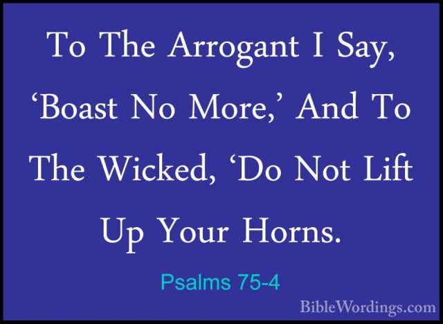 Psalms 75-4 - To The Arrogant I Say, 'Boast No More,' And To TheTo The Arrogant I Say, 'Boast No More,' And To The Wicked, 'Do Not Lift Up Your Horns. 