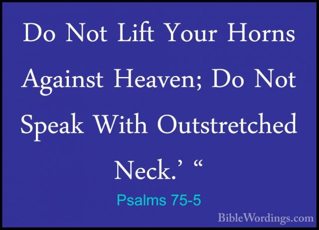 Psalms 75-5 - Do Not Lift Your Horns Against Heaven; Do Not SpeakDo Not Lift Your Horns Against Heaven; Do Not Speak With Outstretched Neck.' " 