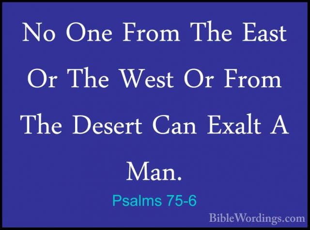 Psalms 75-6 - No One From The East Or The West Or From The DesertNo One From The East Or The West Or From The Desert Can Exalt A Man. 