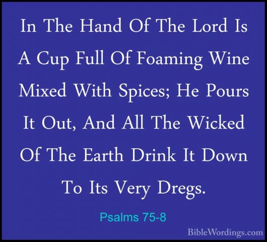 Psalms 75-8 - In The Hand Of The Lord Is A Cup Full Of Foaming WiIn The Hand Of The Lord Is A Cup Full Of Foaming Wine Mixed With Spices; He Pours It Out, And All The Wicked Of The Earth Drink It Down To Its Very Dregs. 
