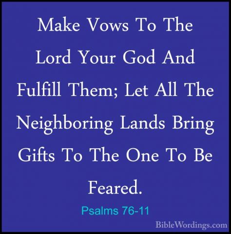 Psalms 76-11 - Make Vows To The Lord Your God And Fulfill Them; LMake Vows To The Lord Your God And Fulfill Them; Let All The Neighboring Lands Bring Gifts To The One To Be Feared. 