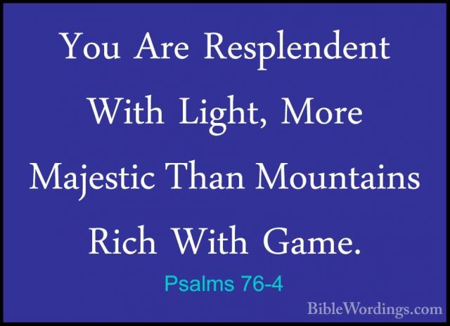 Psalms 76-4 - You Are Resplendent With Light, More Majestic ThanYou Are Resplendent With Light, More Majestic Than Mountains Rich With Game. 