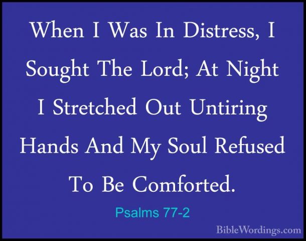 Psalms 77-2 - When I Was In Distress, I Sought The Lord; At NightWhen I Was In Distress, I Sought The Lord; At Night I Stretched Out Untiring Hands And My Soul Refused To Be Comforted. 