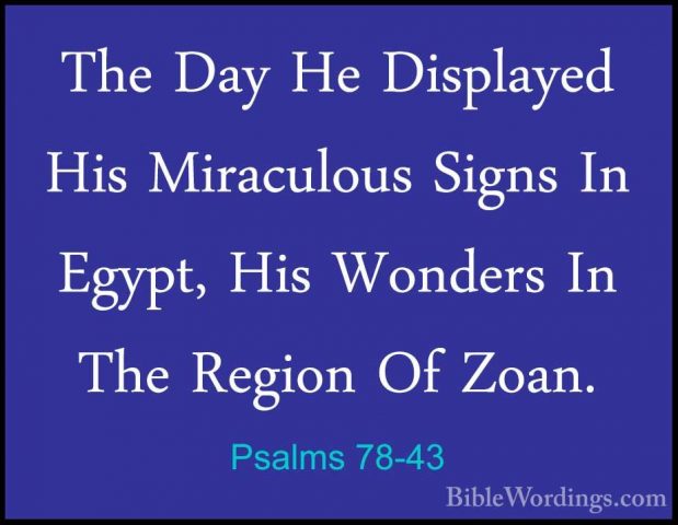 Psalms 78-43 - The Day He Displayed His Miraculous Signs In EgyptThe Day He Displayed His Miraculous Signs In Egypt, His Wonders In The Region Of Zoan. 