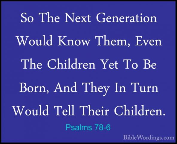 Psalms 78-6 - So The Next Generation Would Know Them, Even The ChSo The Next Generation Would Know Them, Even The Children Yet To Be Born, And They In Turn Would Tell Their Children. 
