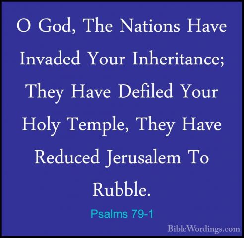 Psalms 79-1 - O God, The Nations Have Invaded Your Inheritance; TO God, The Nations Have Invaded Your Inheritance; They Have Defiled Your Holy Temple, They Have Reduced Jerusalem To Rubble. 