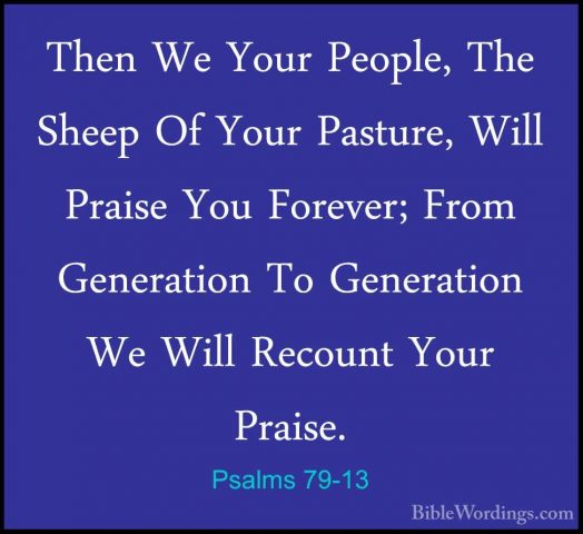 Psalms 79-13 - Then We Your People, The Sheep Of Your Pasture, WiThen We Your People, The Sheep Of Your Pasture, Will Praise You Forever; From Generation To Generation We Will Recount Your Praise.