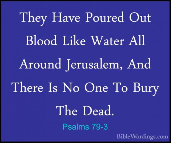 Psalms 79-3 - They Have Poured Out Blood Like Water All Around JeThey Have Poured Out Blood Like Water All Around Jerusalem, And There Is No One To Bury The Dead. 