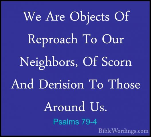 Psalms 79-4 - We Are Objects Of Reproach To Our Neighbors, Of ScoWe Are Objects Of Reproach To Our Neighbors, Of Scorn And Derision To Those Around Us. 