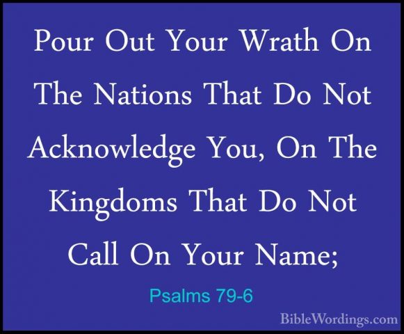 Psalms 79-6 - Pour Out Your Wrath On The Nations That Do Not AcknPour Out Your Wrath On The Nations That Do Not Acknowledge You, On The Kingdoms That Do Not Call On Your Name; 