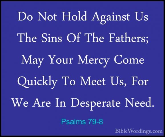 Psalms 79-8 - Do Not Hold Against Us The Sins Of The Fathers; MayDo Not Hold Against Us The Sins Of The Fathers; May Your Mercy Come Quickly To Meet Us, For We Are In Desperate Need. 