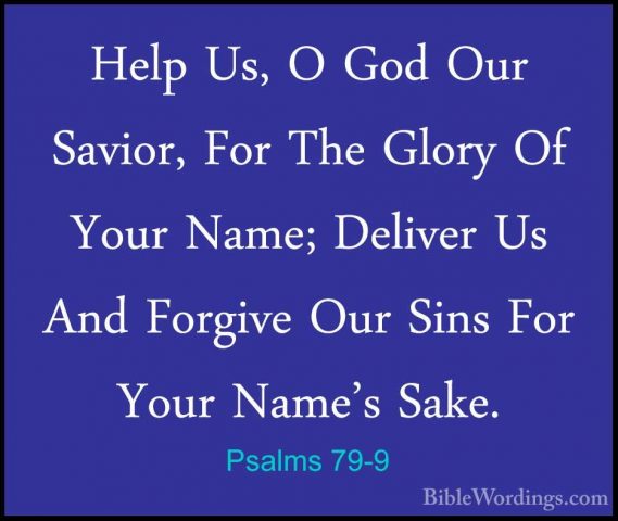 Psalms 79-9 - Help Us, O God Our Savior, For The Glory Of Your NaHelp Us, O God Our Savior, For The Glory Of Your Name; Deliver Us And Forgive Our Sins For Your Name's Sake. 