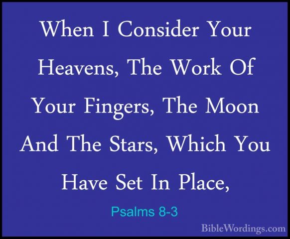 Psalms 8-3 - When I Consider Your Heavens, The Work Of Your FingeWhen I Consider Your Heavens, The Work Of Your Fingers, The Moon And The Stars, Which You Have Set In Place, 